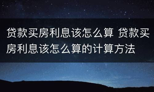 贷款买房利息该怎么算 贷款买房利息该怎么算的计算方法