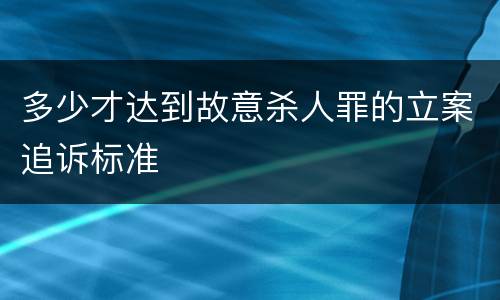 多少才达到故意杀人罪的立案追诉标准