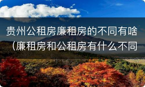 贵州公租房廉租房的不同有啥（廉租房和公租房有什么不同）