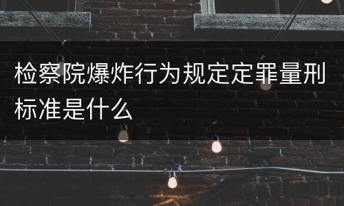 检察院爆炸行为规定定罪量刑标准是什么