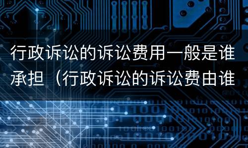 行政诉讼的诉讼费用一般是谁承担（行政诉讼的诉讼费由谁承担）