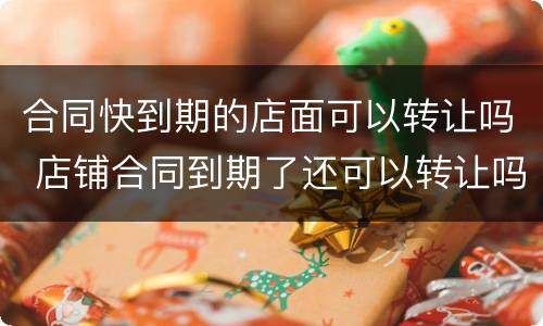 合同快到期的店面可以转让吗 店铺合同到期了还可以转让吗?