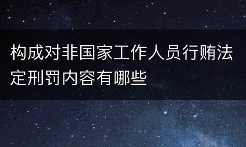 构成对非国家工作人员行贿法定刑罚内容有哪些