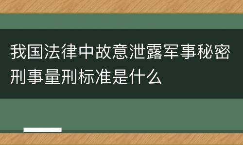 我国法律中故意泄露军事秘密刑事量刑标准是什么