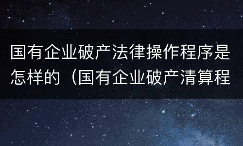 国有企业破产法律操作程序是怎样的（国有企业破产清算程序）