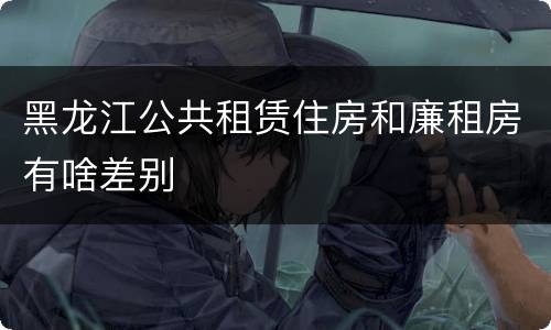 黑龙江公共租赁住房和廉租房有啥差别