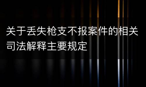 关于丢失枪支不报案件的相关司法解释主要规定