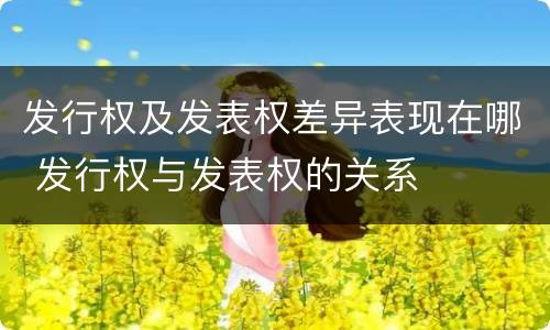 发行权及发表权差异表现在哪 发行权与发表权的关系