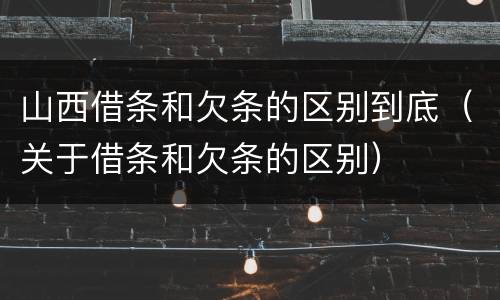 山西借条和欠条的区别到底（关于借条和欠条的区别）