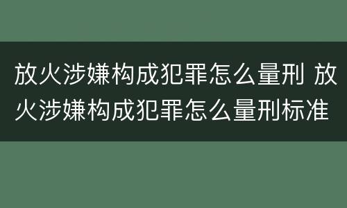 放火涉嫌构成犯罪怎么量刑 放火涉嫌构成犯罪怎么量刑标准