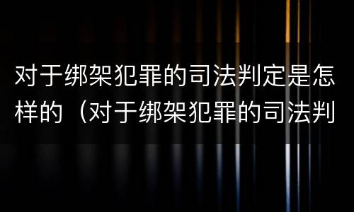 对于绑架犯罪的司法判定是怎样的（对于绑架犯罪的司法判定是怎样的处罚）