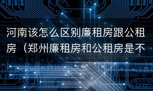 河南该怎么区别廉租房跟公租房（郑州廉租房和公租房是不是一样）