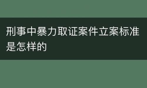 刑事中暴力取证案件立案标准是怎样的