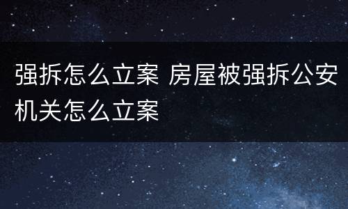 强拆怎么立案 房屋被强拆公安机关怎么立案