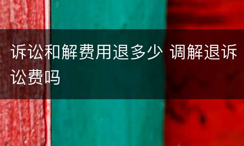 诉讼和解费用退多少 调解退诉讼费吗