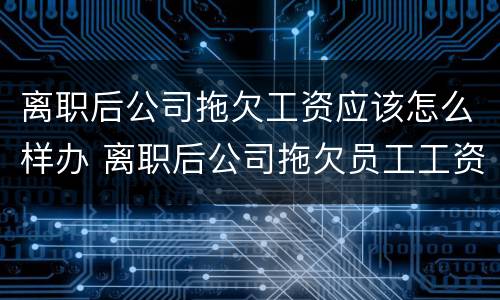 离职后公司拖欠工资应该怎么样办 离职后公司拖欠员工工资该怎么办