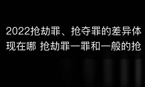 2022抢劫罪、抢夺罪的差异体现在哪 抢劫罪一罪和一般的抢劫罪