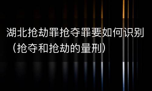 湖北抢劫罪抢夺罪要如何识别（抢夺和抢劫的量刑）
