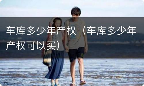 车库多少年产权（车库多少年产权可以买）
