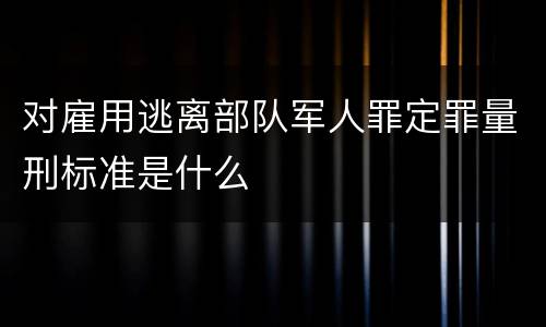 对雇用逃离部队军人罪定罪量刑标准是什么