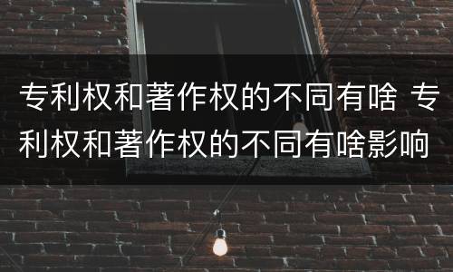 专利权和著作权的不同有啥 专利权和著作权的不同有啥影响