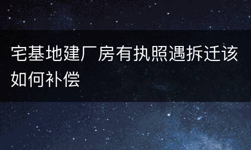宅基地建厂房有执照遇拆迁该如何补偿