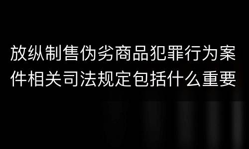 放纵制售伪劣商品犯罪行为案件相关司法规定包括什么重要内容