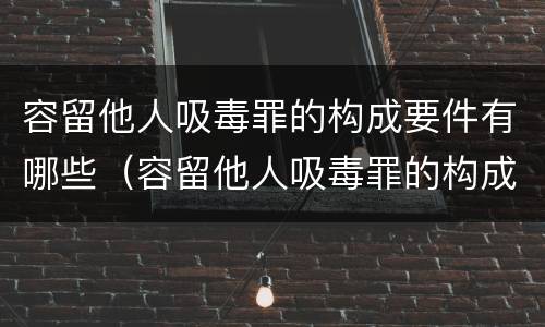 容留他人吸毒罪的构成要件有哪些（容留他人吸毒罪的构成要件及认定）