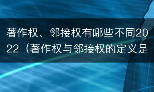 著作权、邻接权有哪些不同2022（著作权与邻接权的定义是什么）