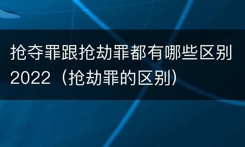 抢夺罪跟抢劫罪都有哪些区别2022（抢劫罪的区别）