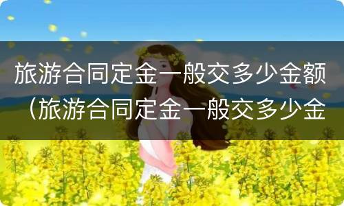 旅游合同定金一般交多少金额（旅游合同定金一般交多少金额的）