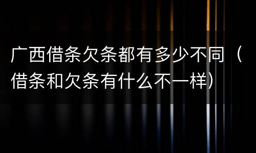 广西借条欠条都有多少不同（借条和欠条有什么不一样）