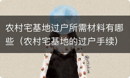农村宅基地过户所需材料有哪些（农村宅基地的过户手续）