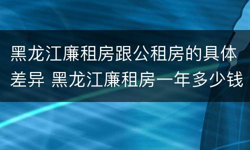 黑龙江廉租房跟公租房的具体差异 黑龙江廉租房一年多少钱