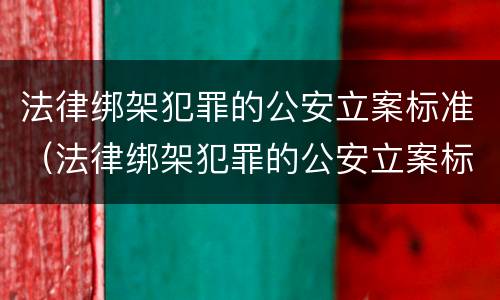 法律绑架犯罪的公安立案标准（法律绑架犯罪的公安立案标准是）