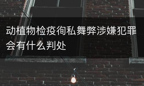 动植物检疫徇私舞弊涉嫌犯罪会有什么判处