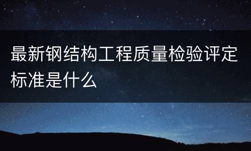 最新钢结构工程质量检验评定标准是什么