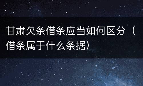 甘肃欠条借条应当如何区分（借条属于什么条据）