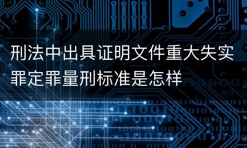刑法中出具证明文件重大失实罪定罪量刑标准是怎样