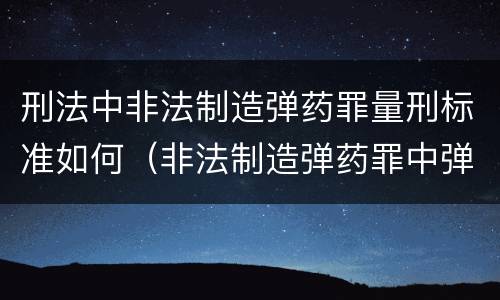 刑法中非法制造弹药罪量刑标准如何（非法制造弹药罪中弹药的认定）