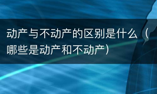动产与不动产的区别是什么（哪些是动产和不动产）