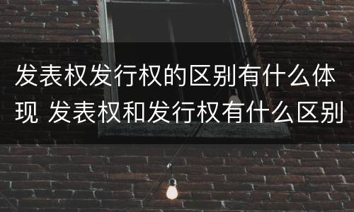 发表权发行权的区别有什么体现 发表权和发行权有什么区别
