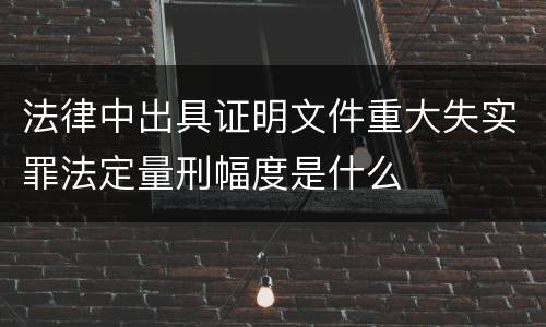 法律中出具证明文件重大失实罪法定量刑幅度是什么