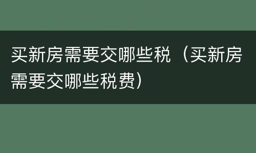 买新房需要交哪些税（买新房需要交哪些税费）