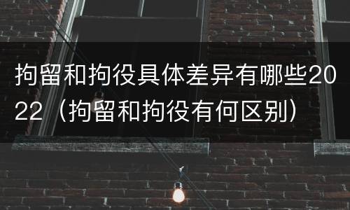 拘留和拘役具体差异有哪些2022（拘留和拘役有何区别）