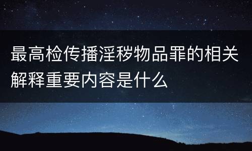 最高检传播淫秽物品罪的相关解释重要内容是什么