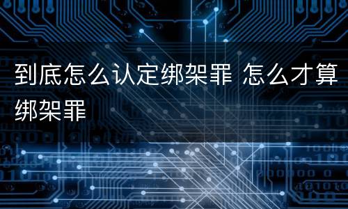到底怎么认定绑架罪 怎么才算绑架罪