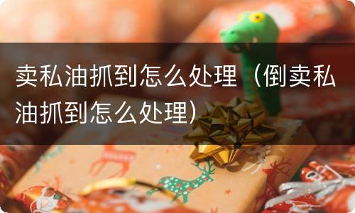 卖私油抓到怎么处理（倒卖私油抓到怎么处理）