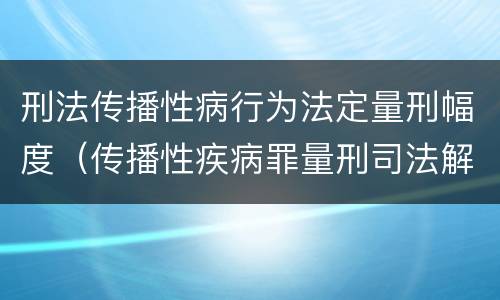 刑法传播性病行为法定量刑幅度（传播性疾病罪量刑司法解释）