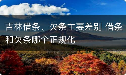 吉林借条、欠条主要差别 借条和欠条哪个正规化